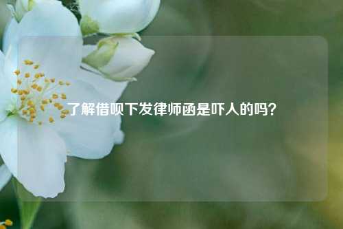 了解借呗下发律师函是吓人的吗？