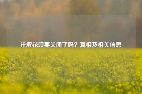 详解花呗要关闭了吗？真相及相关信息